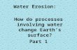 Water Erosion: How do processes involving water change Earth’s surface? Part 1 1.
