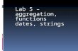 Lab 5 – aggregation, functions dates, strings. Sysdate – current date/time 2 Sysdate – variable -> returns days! If have variable which is date of birth,