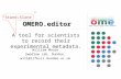 OMERO.editor A tool for scientists to record their experimental metadata. open microscopy environment William Moore Swedlow Lab, Dundee. will@lifesci.dundee.ac.uk.