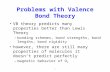 1 Problems with Valence Bond Theory VB theory predicts many properties better than Lewis Theory –bonding schemes, bond strengths, bond lengths, bond rigidity.