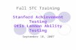 Fall STC Training Stanford Achievement Testing Otis Lennon Ability Testing September 18, 2007.