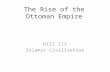 The Rise of the Ottoman Empire HIST 113 Islamic Civilization.