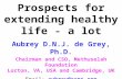 Prospects for extending healthy life - a lot Aubrey D.N.J. de Grey, Ph.D. Chairman and CSO, Methuselah Foundation Lorton, VA, USA and Cambridge, UK Email: