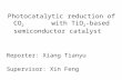 Photocatalytic reduction of CO 2 with TiO 2 -based semiconductor catalyst Reporter: Xiang Tianyu Supervisor: Xin Feng.