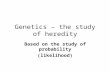 Genetics – the study of heredity Based on the study of probability (likelihood)
