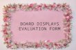 BOARD DISPLAYS EVALUATION FORM. Effective Communication - satisfactory and needs improvement -some boards do not convey the message clearly Attractiveness.