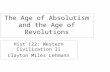 The Age of Absolutism and the Age of Revolutions Hist 122: Western Civilization II Clayton Miles Lehmann.