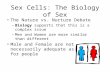 Sex Cells: The Biology of Sex The Nature vs. Nurture Debate –Biology supports that this is a complex issue –Men and Women are more similar than different.