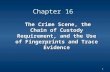 1 Chapter 16 The Crime Scene, the Chain of Custody Requirement, and the Use of Fingerprints and Trace Evidence The Crime Scene, the Chain of Custody Requirement,