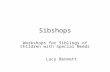 Sibshops Workshops for Siblings of Children with Special Needs Lucy Bennett.