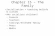 Chapter 15 – The Family Socialization = teaching beliefs & customs Who socializes children? - Parents - Teachers - Siblings/extended family - Peers - Media.
