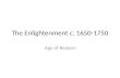 The Enlightenment c. 1650-1750 Age of Reason. Enlightenment Philosophers of the time took note of scientific methodology successes using reason to explain.