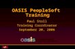 Slide 1 (of 2) OASIS PeopleSoft Training Paul Stoll Training Coordinator September 20, 2006.