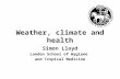 Weather, climate and health Simon Lloyd London School of Hygiene and Tropical Medicine.