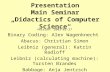 Presentation Main Seminar „Didactics of Computer Science“ Version: 2003-02-27 Binary Coding: Alex Wagenknecht Abacus: Christian Simon Leibniz (general):