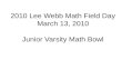 2010 Lee Webb Math Field Day March 13, 2010 Junior Varsity Math Bowl.