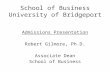 School of Business University of Bridgeport Admissions Presentation Robert Gilmore, Ph.D. Associate Dean School of Business.