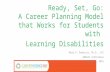 Ready, Set, Go: A Career Planning Model that Works for Students with Learning Disabilities Mary D. Feduccia, Ph.D., LPC GBRLDC Conference April 25, 2015.