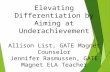 Elevating Differentiation by Aiming at Underachievement Allison List, GATE Magnet Counselor Jennifer Rasmussen, GATE Magnet ELA Teacher.