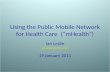 Using the Public Mobile Network for Health Care (“mHealth”) Ian Leslie Ian.Leslie@cl.cam.ac.uk 19 January 2011.