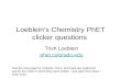 Loeblein’s Chemistry PhET clicker questions Trish Loeblein phet.colorado.edu See the next page for contents. Sorry, but these are organized just by the.
