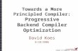 School of Computer Science Towards a More Principled Compiler: Progressive Backend Compiler Optimization David Koes 8/28/2006.
