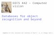 EECS 442 – Computer vision Segments of this lectures are courtesy of Prof F. Li, R. Fergus and A. Zisserman Databases for object recognition and beyond.