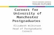 Careers for University of Manchester Postgraduates Elizabeth Wilkinson Head of Postgraduate Careers.
