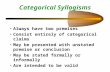 Categorical Syllogisms Always have two premises Consist entirely of categorical claims May be presented with unstated premise or conclusion May be stated.