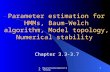 S. Maarschalkerweerd & A. Tjhang1 Parameter estimation for HMMs, Baum-Welch algorithm, Model topology, Numerical stability Chapter 3.3-3.7.