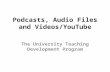 Podcasts, Audio Files and Videos/YouTube The University Teaching Development Program.