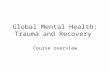 Global Mental Health: Trauma and Recovery Course overview.