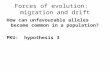 Forces of evolution: migration and drift How can unfavourable alleles become common in a population? PKU: hypothesis 3.