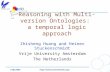 ISWC2005 Reasoning with Multi-version Ontologies: a temporal logic approach Zhisheng Huang and Heiner Stuckenschmidt Vrije.