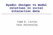 Dyadic designs to model relations in social interaction data Todd D. Little Yale University.