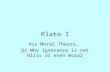 Plato I His Moral Theory, Or Why Ignorance is not Bliss or even moral.