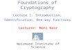 Foundations of Cryptography Lecture 1: Introduction, Identification, One-way functions Lecturer: Moni Naor Weizmann Institute of Science.