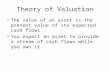 Theory of Valuation The value of an asset is the present value of its expected cash flows You expect an asset to provide a stream of cash flows while you.