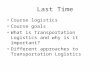 Last Time Course logistics Course goals What is Transportation Logistics and why is it important? Different approaches to Transportation Logistics.