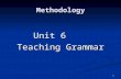 1 Methodology Unit 6 Teaching Grammar. 2 Unit 6 Teaching Grammar Objectives to understand the role of grammar in ELT; to understand the role of grammar.