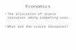 Economics The allocation of scarce resources among competing uses. What are the scarce resources?