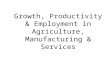 Growth, Productivity & Employment in Agriculture, Manufacturing & Services.