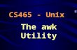 The awk Utility CS465 - Unix. Background awk was developed by –Aho, Weinberger, and Kernighan (of K & R) –Was further extended at Bell Labs Handles simple.