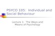 PSYCO 105: Individual and Social Behaviour Lecture 1: The Ways and Means of Psychology.