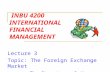 INBU 4200 INTERNATIONAL FINANCIAL MANAGEMENT Lecture 3 Topic: The Foreign Exchange Market The Structure of the Market.