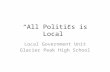 “All Politics is Local” Local Government Unit Glacier Peak High School.
