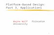 1 Platform-Based Design: Part 3, Applications Wayne Wolf Princeton University.