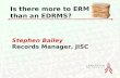 Joint Information Systems Committee Stephen Bailey Records Manager, JISC Is there more to ERM than an EDRMS?