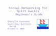 Social Networking for Quilt Guilds Beginner’s Guide Sherilyn Guernsey South Bay Quilters Guild October 9, 2010.