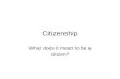 Citizenship What does it mean to be a citizen?. Citizenship – A citizen is a participatory member of a political community. Citizenship is gained by meeting.